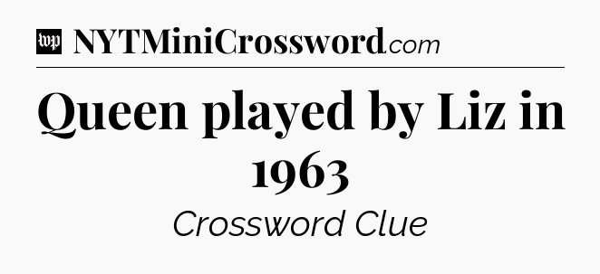 Queen played by Liz in 1963 Crossword Clue