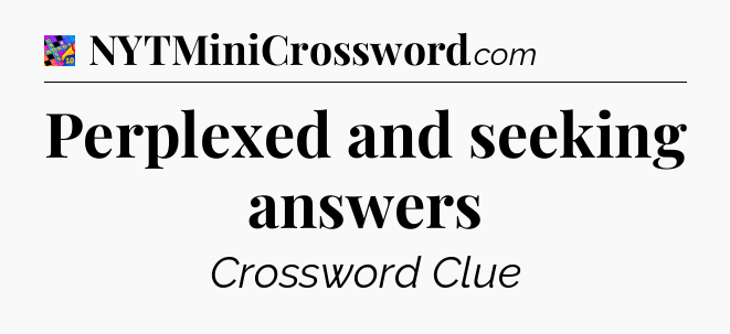 Perplexed and seeking answers Crossword Clue