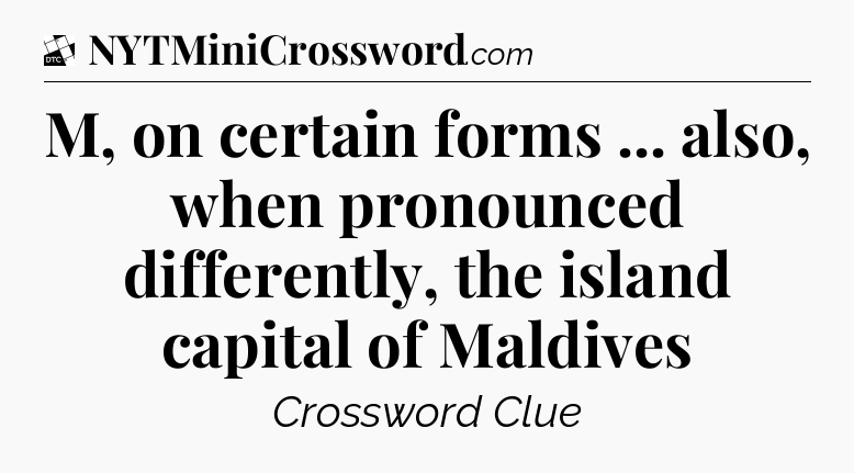 M, on certain forms ... also, when pronounced differently, the island capital of Maldives - Daily Themed Classic Crossword