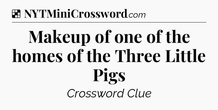 Solution: Makeup of one of the homes of the Three Little Pigs - NYT Crossword