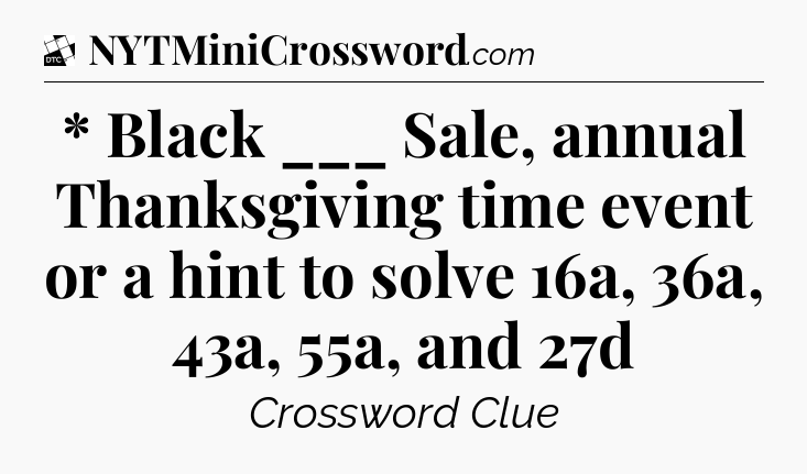 * Black ___ Sale, annual Thanksgiving time event or a hint to solve 16a, 36a, 43a, 55a, and 27d - Daily Themed Classic Crossword
