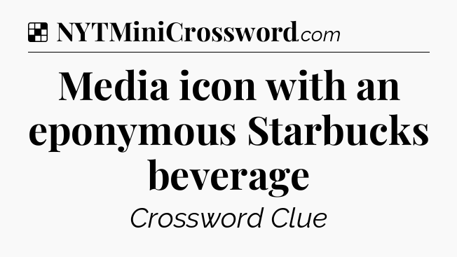 Solution: Media icon with an eponymous Starbucks beverage - NYT Crossword