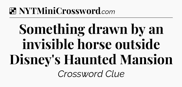 Solution: Something drawn by an invisible horse outside Disney's Haunted Mansion - NYT Crossword