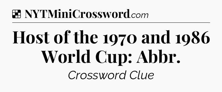 Solution: Host of the 1970 and 1986 World Cup: Abbr - NYT Crossword