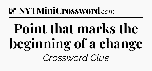 Solution: Point that marks the beginning of a change - NYT Crossword