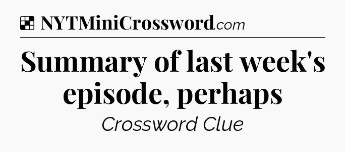 Solution: Summary of last week's episode, perhaps - NYT Crossword