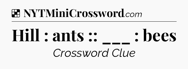 Solution: Hill : ants :: ___ : bees - NYT Crossword