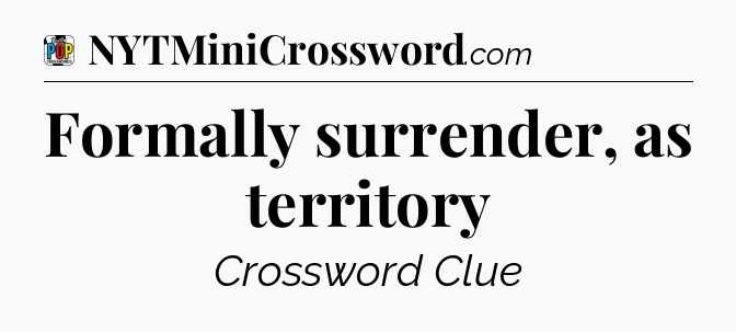 Formally surrender, as territory Crossword Clue