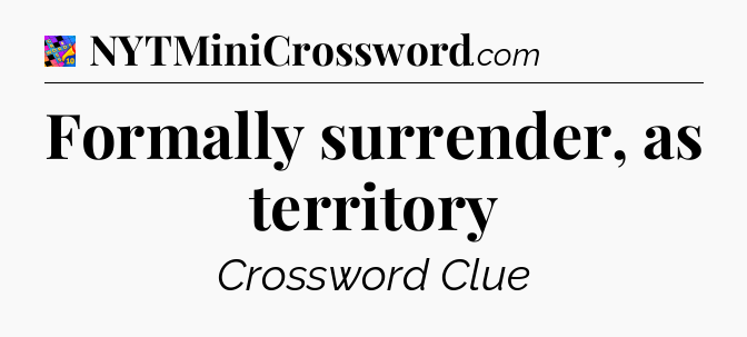 Formally surrender, as territory Crossword Clue