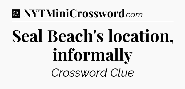 Seal Beach's location, informally - LA Times Crossword
