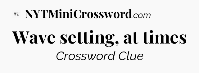 Wave setting, at times - WSJ Crossword
