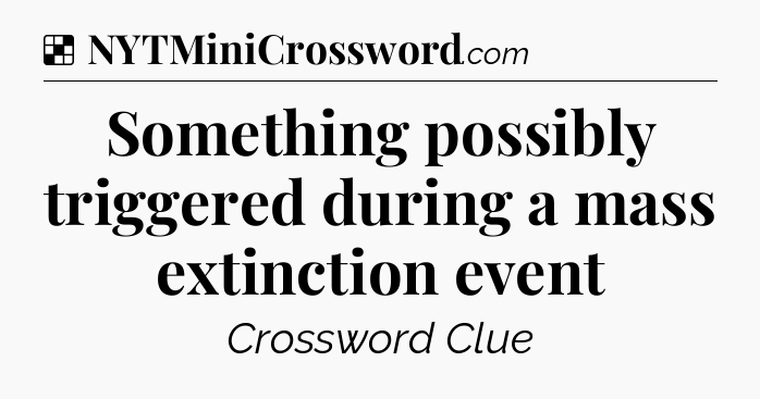 Solution: Something possibly triggered during a mass extinction event - NYT Crossword