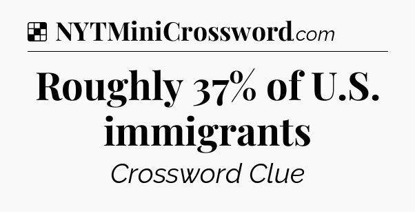 Solution: Roughly 37% of U.S. immigrants - NYT Crossword