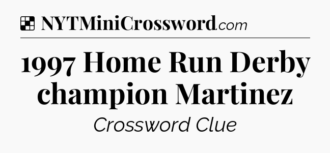 Solution: 1997 Home Run Derby champion Martinez - NYT Crossword