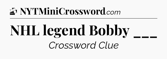 NHL legend Bobby ___ - Daily Themed Classic Crossword