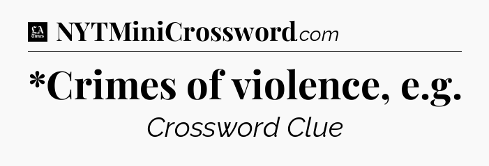 *Crimes of violence, e.g - LA Times Crossword
