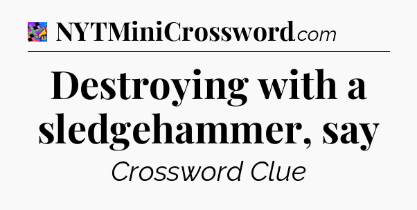 Destroying with a sledgehammer, say Crossword Clue
