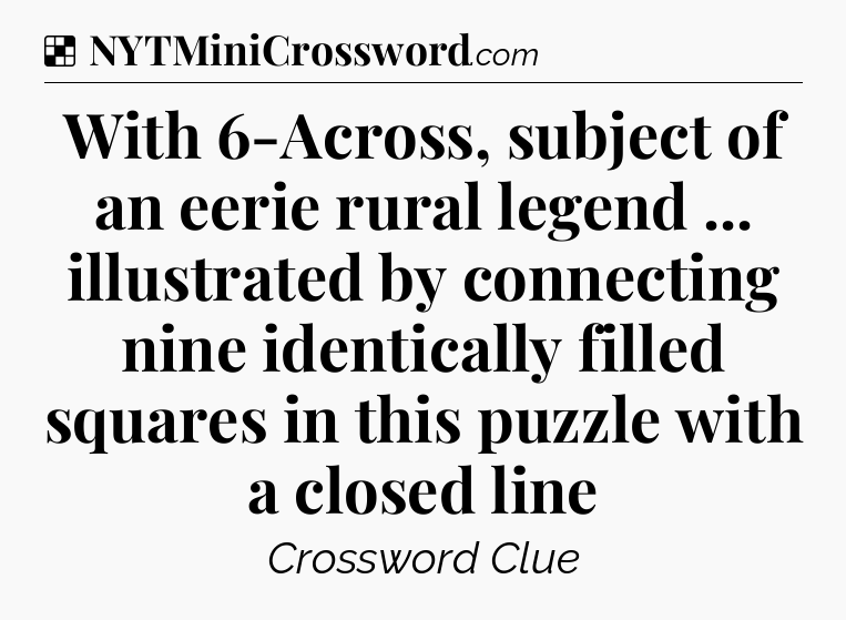 Solution: With 6-Across, subject of an eerie rural legend ... illustrated by connecting nine identically filled squares in this puzzle with a closed line - NYT Crossword
