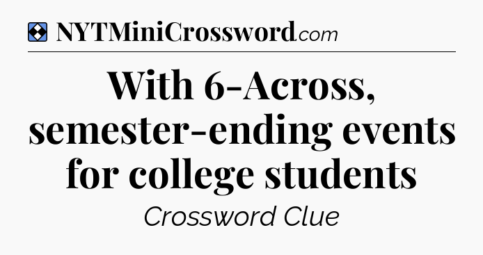 Solution: With 6-Across, semester-ending events for college students - NYT Mini Crossword