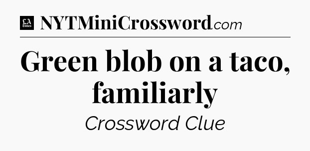 Green blob on a taco, familiarly - LA Times Crossword