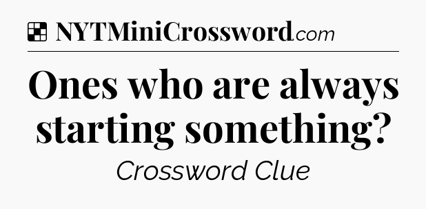 Solution: Ones who are always starting something - NYT Crossword