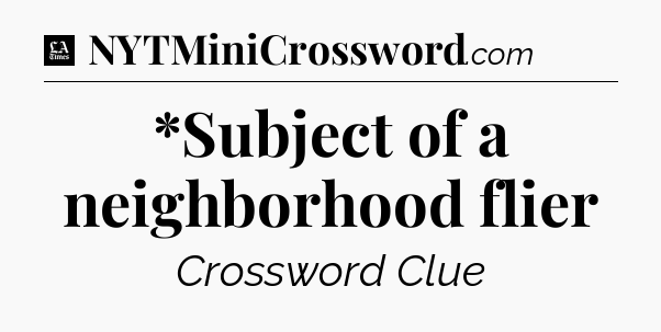 *Subject of a neighborhood flier - LA Times Crossword