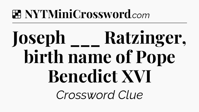 Solution: Joseph ___ Ratzinger, birth name of Pope Benedict XVI - NYT Crossword