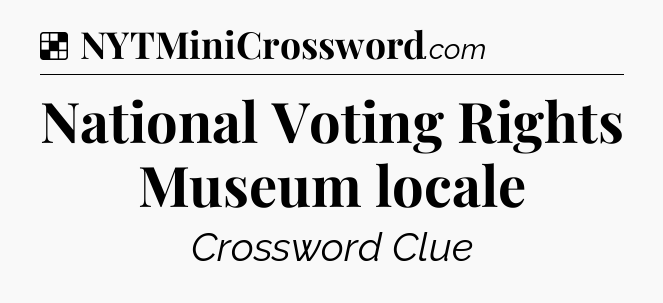 Solution: National Voting Rights Museum locale - NYT Crossword