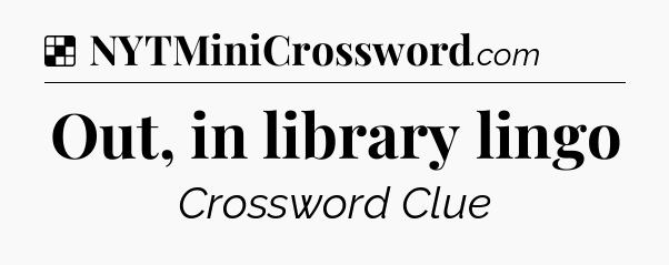 Solution: Out, in library lingo - NYT Crossword