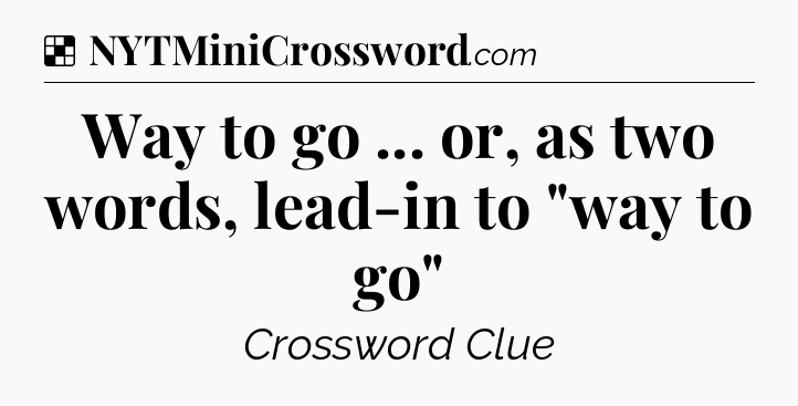 Solution: Way to go ... or, as two words, lead-in to 