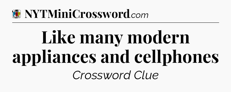 Like many modern appliances and cellphones Crossword Clue