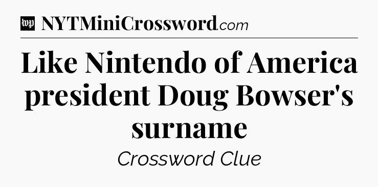 Like Nintendo of America president Doug Bowser's surname Crossword Clue