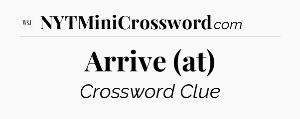 Arrive (at) - WSJ Crossword