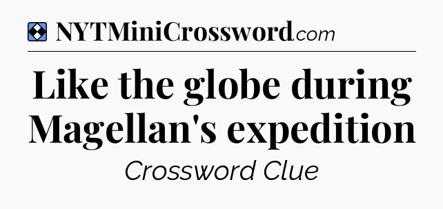 Solution: Like the globe during Magellan's expedition - NYT Mini Crossword