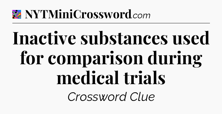 Inactive substances used for comparison during medical trials Crossword Clue