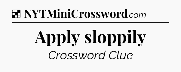 Solution: Apply sloppily - NYT Crossword