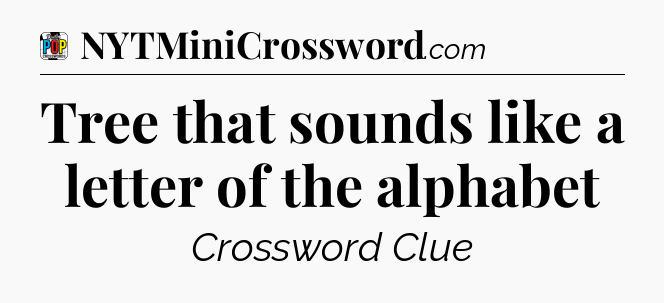 Tree that sounds like a letter of the alphabet Crossword Clue