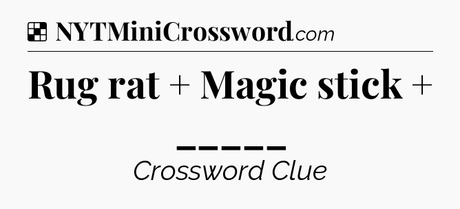 Solution: Rug rat  +  Magic stick  +  _____ - NYT Crossword