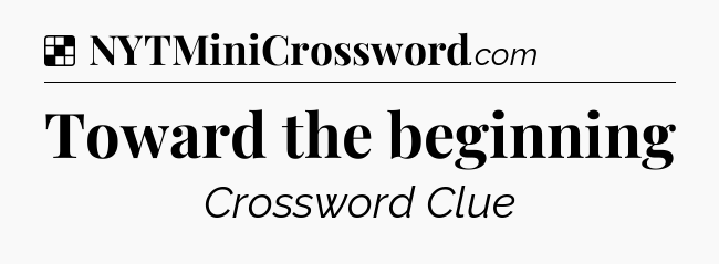 Solution: Toward the beginning - NYT Crossword