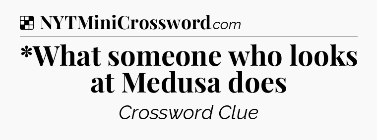 Solution: *What someone who looks at Medusa does - NYT Crossword