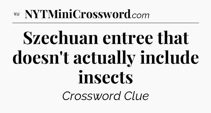 Szechuan entree that doesn't actually include insects - WSJ Crossword