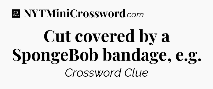 Cut covered by a SpongeBob bandage, e.g - LA Times Crossword