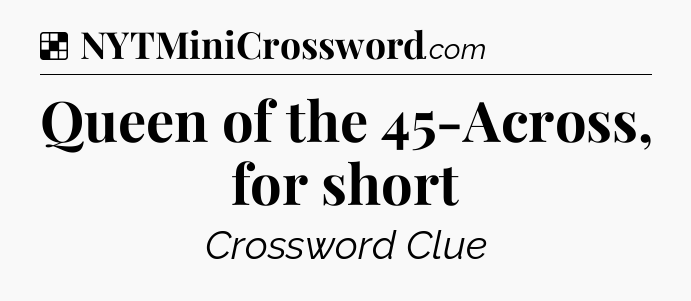 Solution: Queen of the 45-Across, for short - NYT Crossword