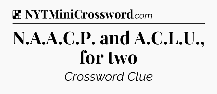 Solution: N.A.A.C.P. and A.C.L.U., for two - NYT Crossword