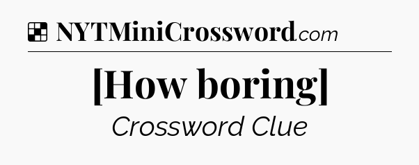 Solution: [How boring] - NYT Crossword