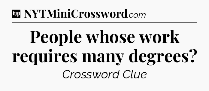 People whose work requires many degrees Crossword Clue