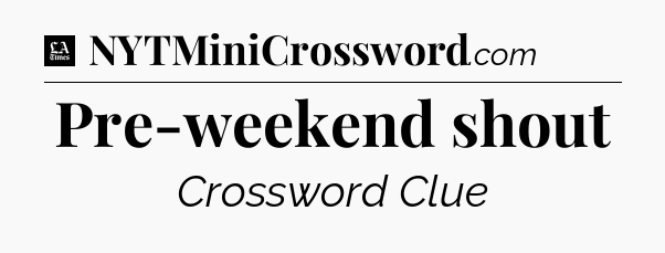 Pre-weekend shout - LA Times Crossword