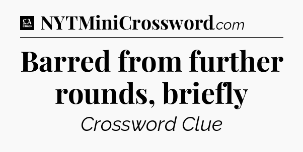 Barred from further rounds, briefly - LA Times Crossword