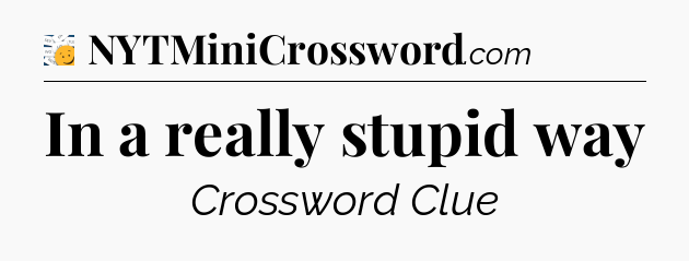 In a really stupid way - 7 Little Words