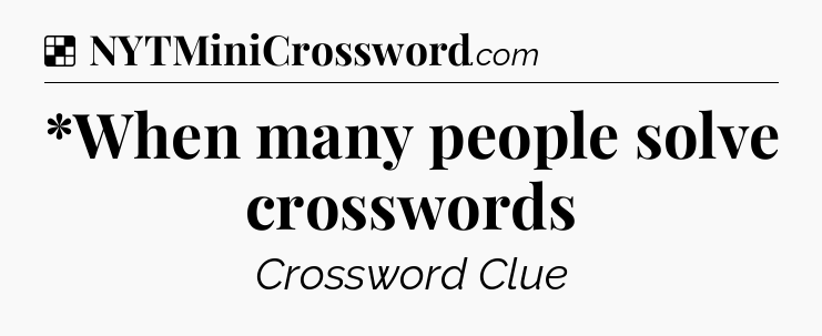 Solution: *When many people solve crosswords - NYT Crossword